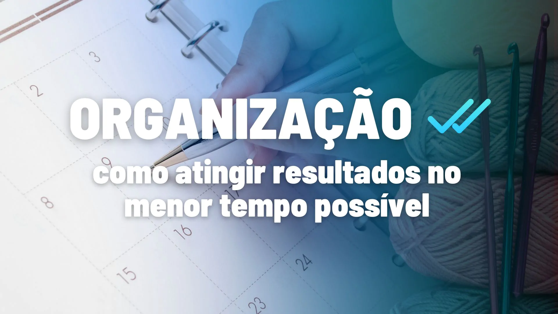 Organização: como alcançar mais resultados em menos tempo com 7 dicas práticas